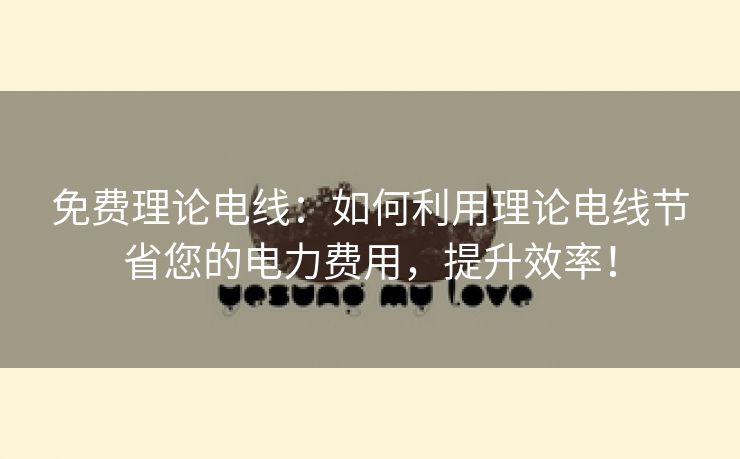 免费理论电线：如何利用理论电线节省您的电力费用，提升效率！