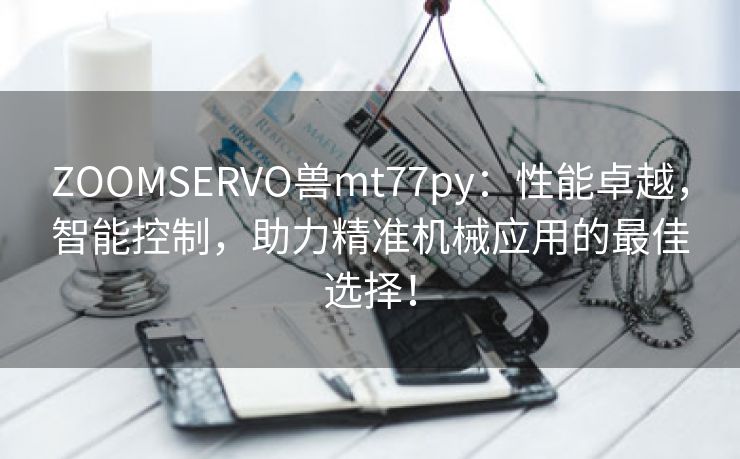 ZOOMSERVO兽mt77py：性能卓越，智能控制，助力精准机械应用的最佳选择！