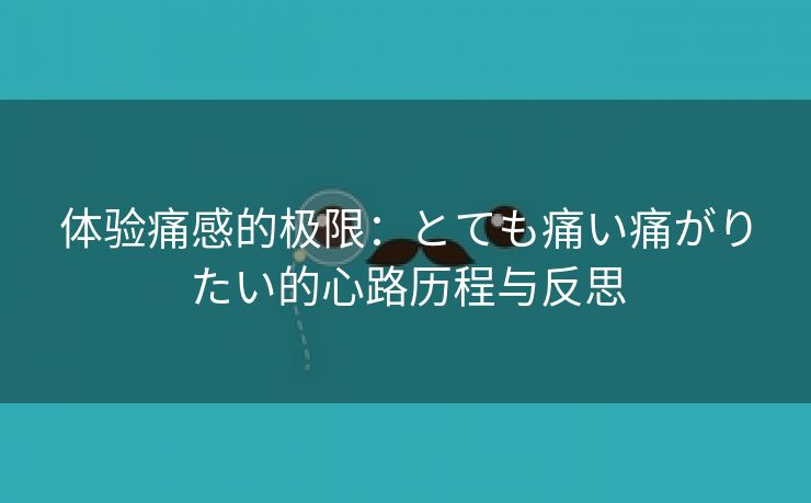 体验痛感的极限：とても痛い痛がりたい的心路历程与反思