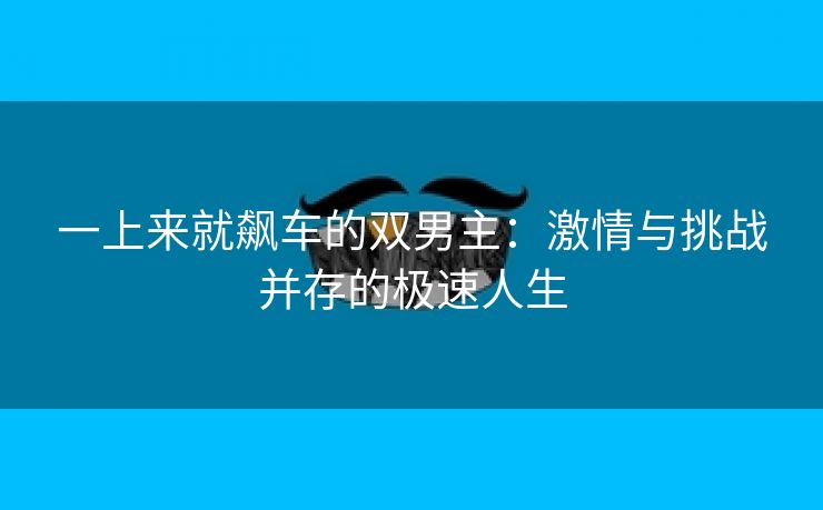 一上来就飙车的双男主：激情与挑战并存的极速人生