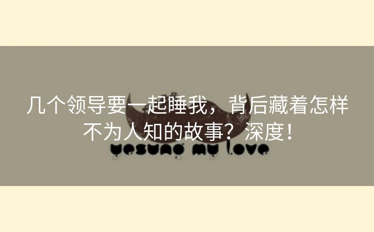 几个领导要一起睡我，背后藏着怎样不为人知的故事？深度！