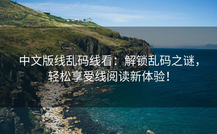 中文版线乱码线看：解锁乱码之谜，轻松享受线阅读新体验！