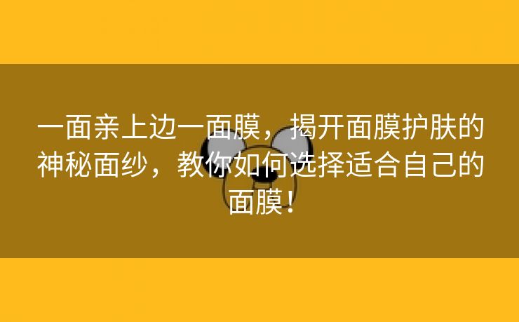 一面亲上边一面膜，揭开面膜护肤的神秘面纱，教你如何选择适合自己的面膜！