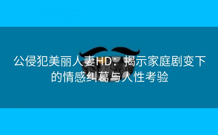 公侵犯美丽人妻HD：揭示家庭剧变下的情感纠葛与人性考验