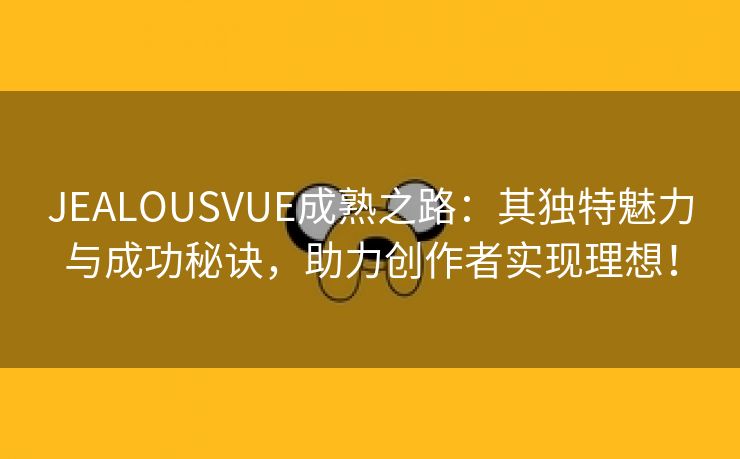 JEALOUSVUE成熟之路：其独特魅力与成功秘诀，助力创作者实现理想！