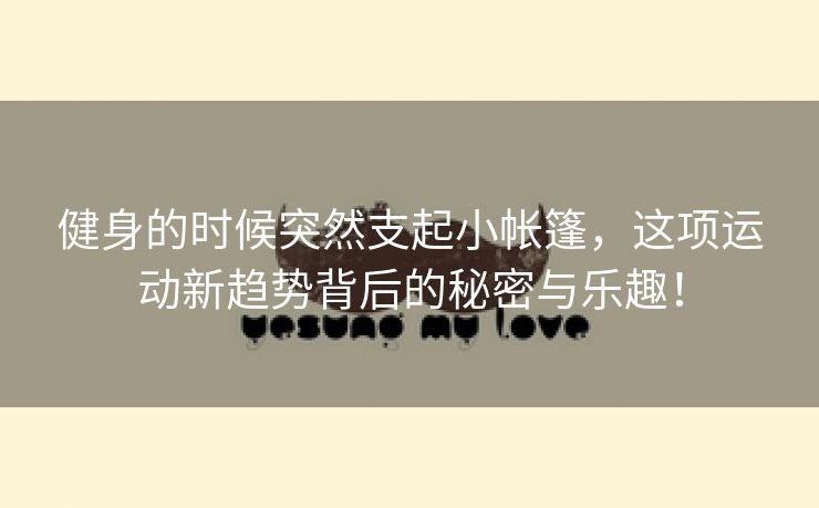 健身的时候突然支起小帐篷，这项运动新趋势背后的秘密与乐趣！