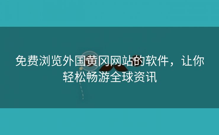 免费浏览外国黄冈网站的软件，让你轻松畅游全球资讯