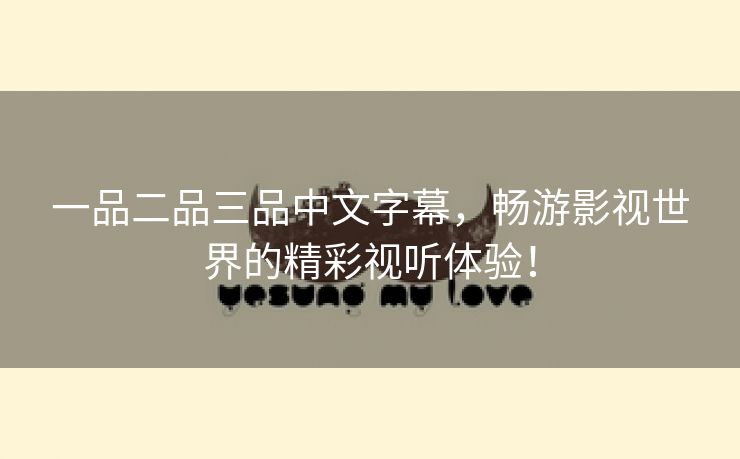 一品二品三品中文字幕，畅游影视世界的精彩视听体验！