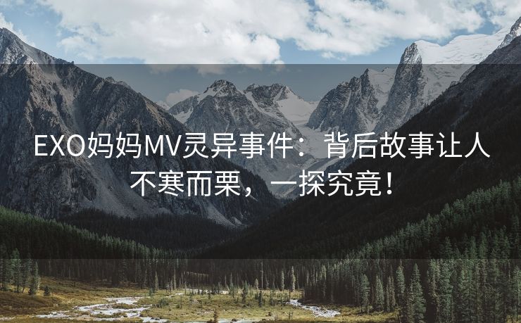 EXO妈妈MV灵异事件：背后故事让人不寒而栗，一探究竟！