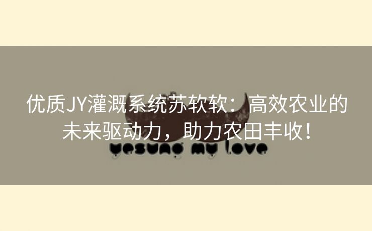优质JY灌溉系统苏软软：高效农业的未来驱动力，助力农田丰收！