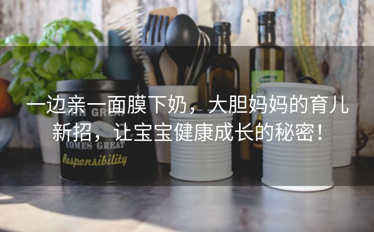 一边亲一面膜下奶，大胆妈妈的育儿新招，让宝宝健康成长的秘密！