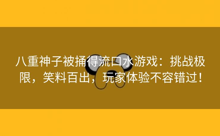 八重神子被捅得流口水游戏：挑战极限，笑料百出，玩家体验不容错过！