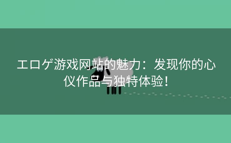 エロゲ游戏网站的魅力：发现你的心仪作品与独特体验！
