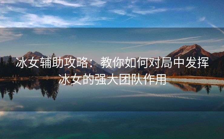 冰女辅助攻略：教你如何对局中发挥冰女的强大团队作用