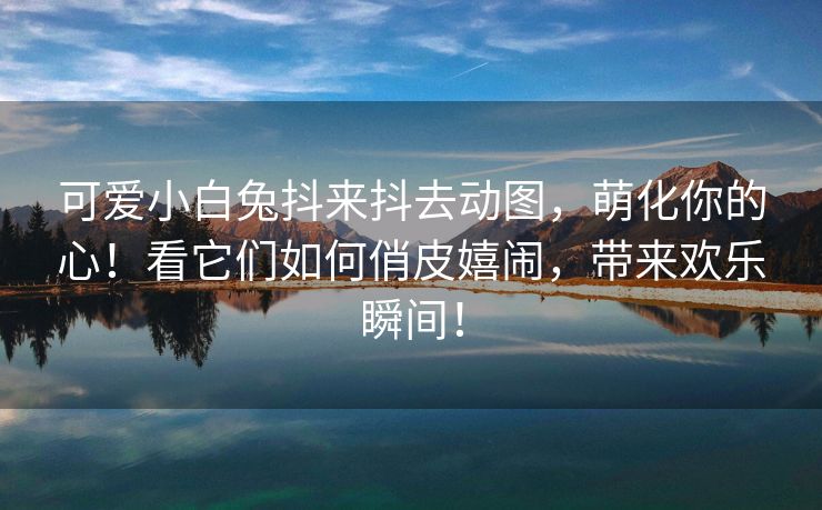 可爱小白兔抖来抖去动图，萌化你的心！看它们如何俏皮嬉闹，带来欢乐瞬间！