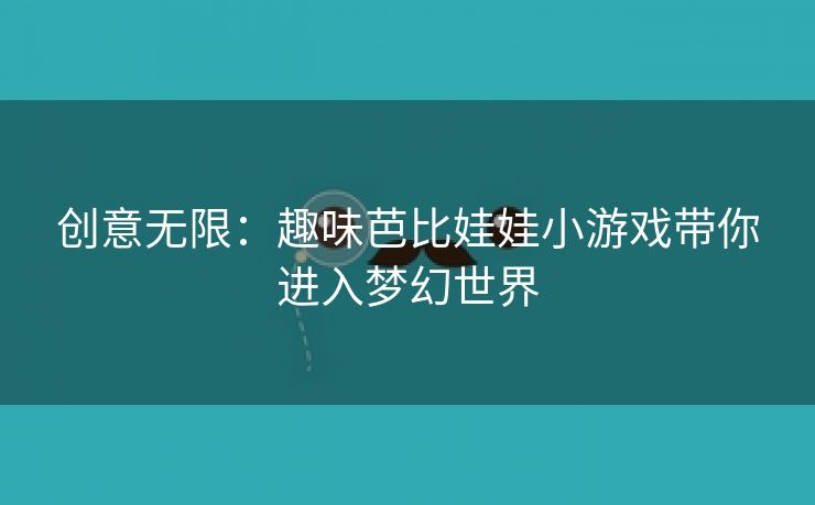 创意无限：趣味芭比娃娃小游戏带你进入梦幻世界