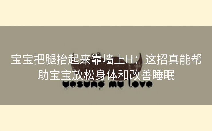 宝宝把腿抬起来靠墙上H：这招真能帮助宝宝放松身体和改善睡眠