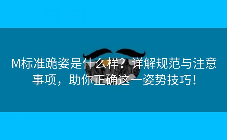 M标准跪姿是什么样？详解规范与注意事项，助你正确这一姿势技巧！