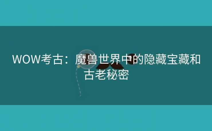 WOW考古：魔兽世界中的隐藏宝藏和古老秘密