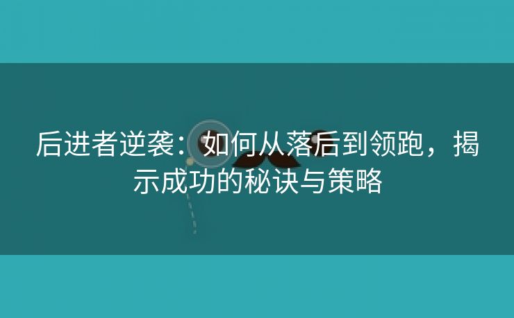 后进者逆袭：如何从落后到领跑，揭示成功的秘诀与策略