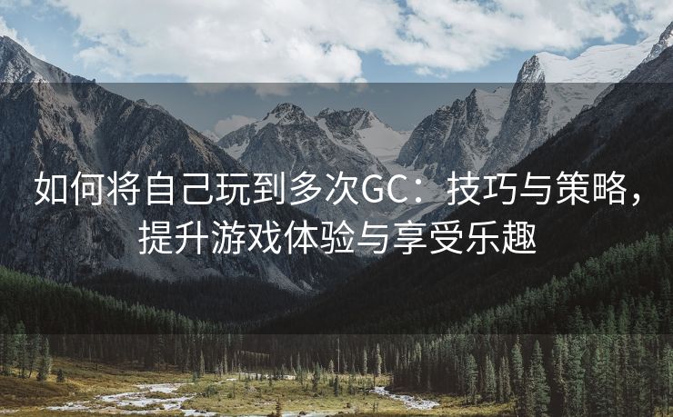 如何将自己玩到多次GC：技巧与策略，提升游戏体验与享受乐趣
