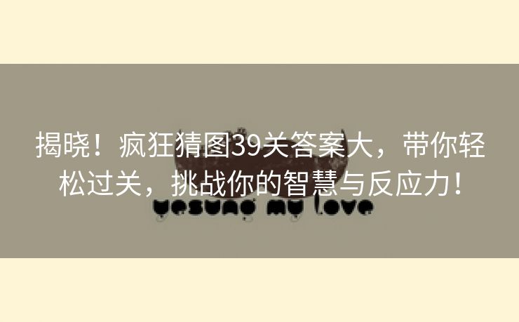 揭晓！疯狂猜图39关答案大，带你轻松过关，挑战你的智慧与反应力！