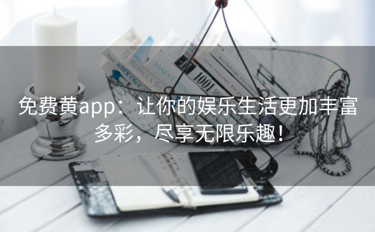 免费黄app：让你的娱乐生活更加丰富多彩，尽享无限乐趣！
