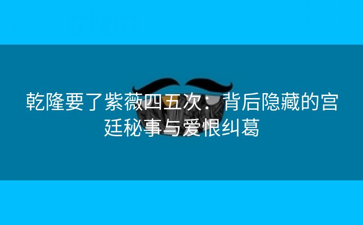 乾隆要了紫薇四五次：背后隐藏的宫廷秘事与爱恨纠葛