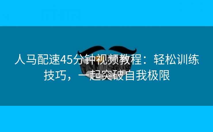 人马配速45分钟视频教程：轻松训练技巧，一起突破自我极限