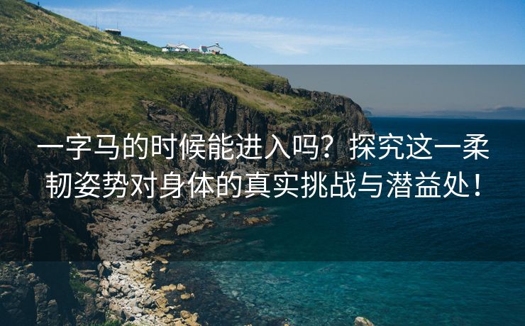 一字马的时候能进入吗？探究这一柔韧姿势对身体的真实挑战与潜益处！