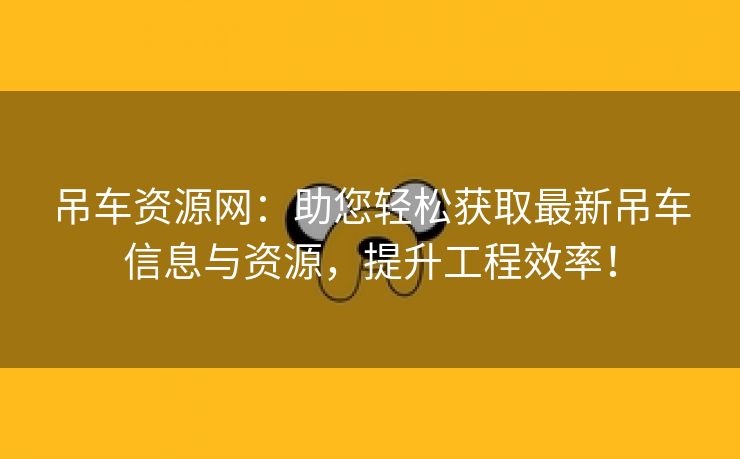 吊车资源网：助您轻松获取最新吊车信息与资源，提升工程效率！