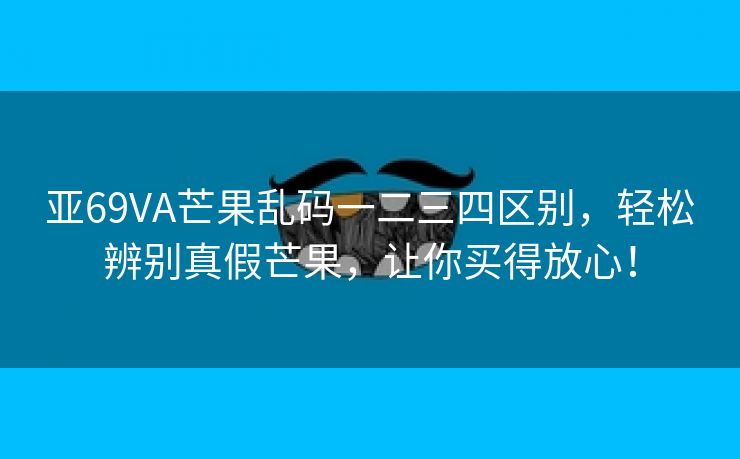 亚69VA芒果乱码一二三四区别，轻松辨别真假芒果，让你买得放心！