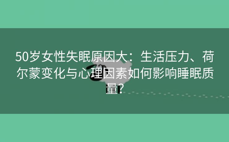 50岁女性失眠原因大：生活压力、荷尔蒙变化与心理因素如何影响睡眠质量？