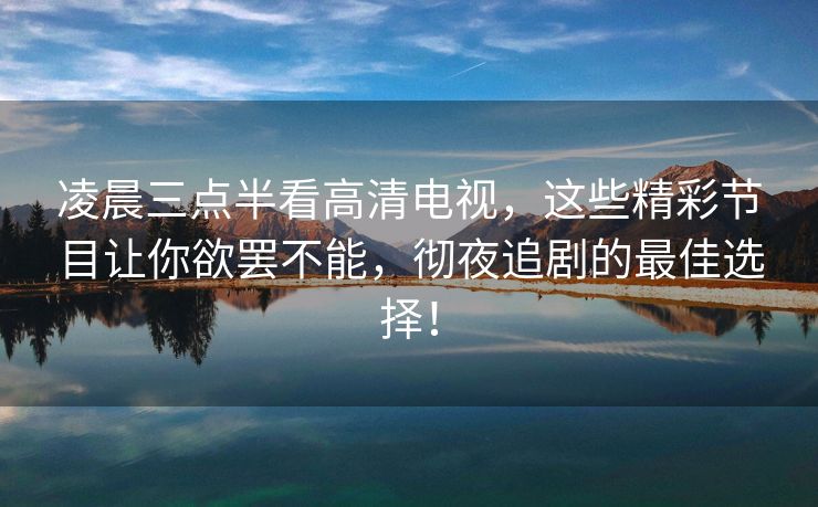 凌晨三点半看高清电视，这些精彩节目让你欲罢不能，彻夜追剧的最佳选择！