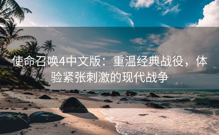 使命召唤4中文版：重温经典战役，体验紧张刺激的现代战争