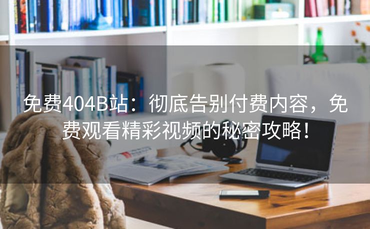 免费404B站：彻底告别付费内容，免费观看精彩视频的秘密攻略！