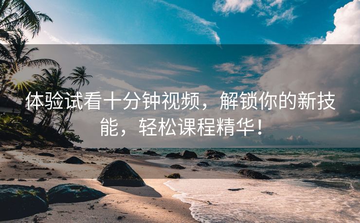 体验试看十分钟视频，解锁你的新技能，轻松课程精华！