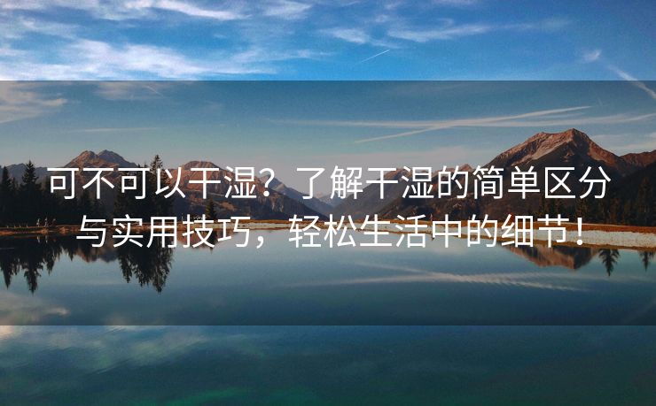 可不可以干湿？了解干湿的简单区分与实用技巧，轻松生活中的细节！