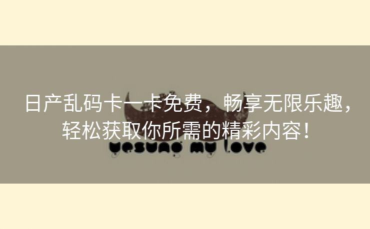 日产乱码卡一卡免费，畅享无限乐趣，轻松获取你所需的精彩内容！