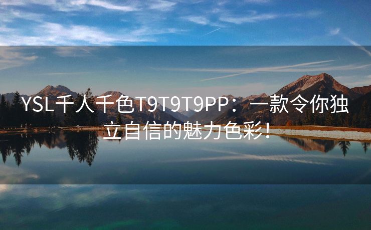 YSL千人千色T9T9T9PP：一款令你独立自信的魅力色彩！