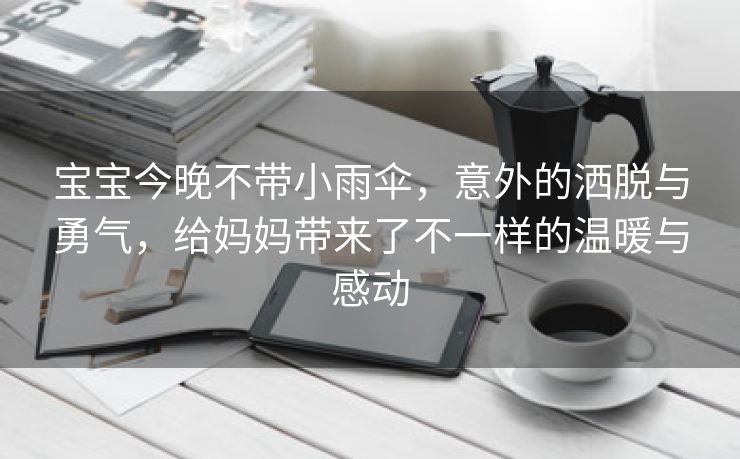 宝宝今晚不带小雨伞，意外的洒脱与勇气，给妈妈带来了不一样的温暖与感动