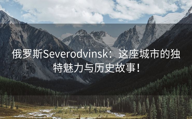俄罗斯Severodvinsk：这座城市的独特魅力与历史故事！