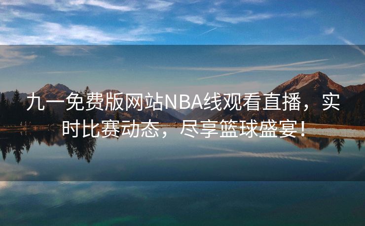 九一免费版网站NBA线观看直播，实时比赛动态，尽享篮球盛宴！