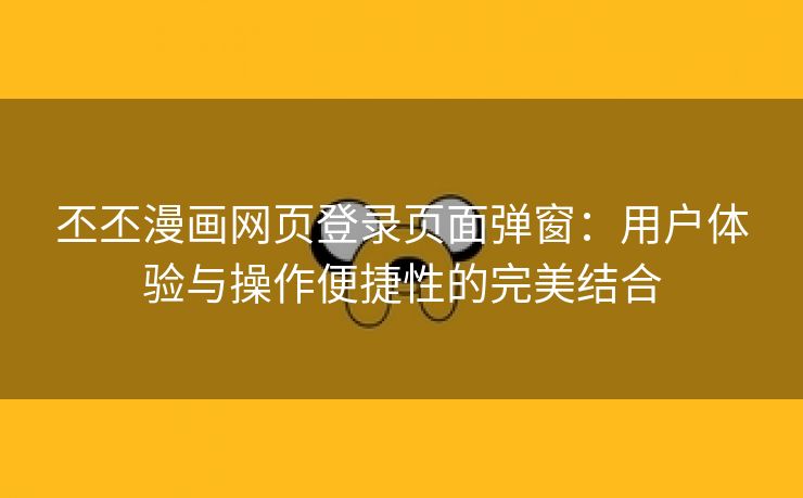 丕丕漫画网页登录页面弹窗：用户体验与操作便捷性的完美结合