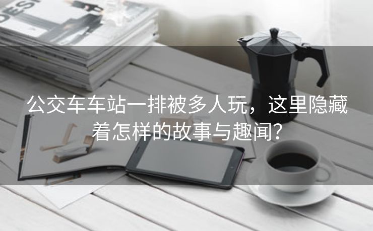公交车车站一排被多人玩，这里隐藏着怎样的故事与趣闻？