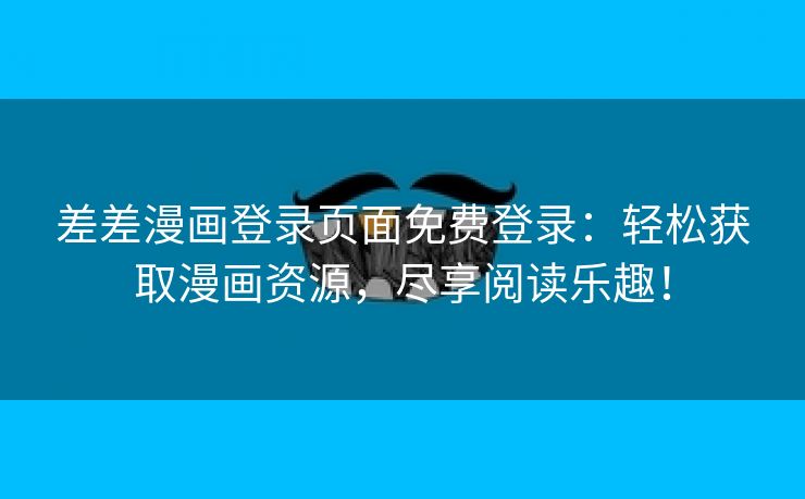 差差漫画登录页面免费登录：轻松获取漫画资源，尽享阅读乐趣！