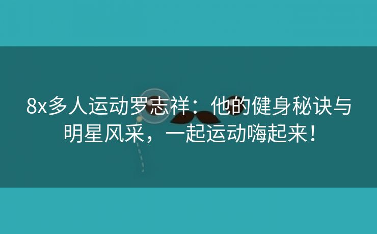 8x多人运动罗志祥：他的健身秘诀与明星风采，一起运动嗨起来！