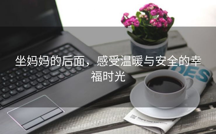 坐妈妈的后面，感受温暖与安全的幸福时光