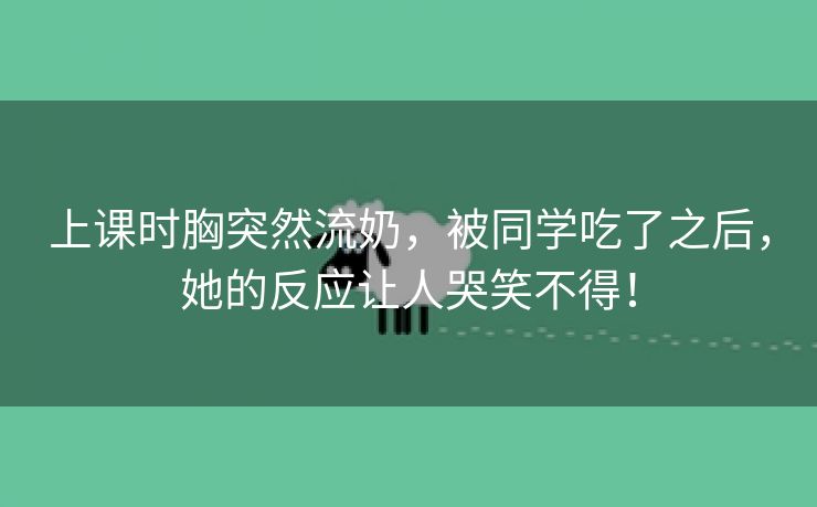 上课时胸突然流奶，被同学吃了之后，她的反应让人哭笑不得！