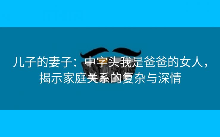 儿子的妻子：中字头我是爸爸的女人，揭示家庭关系的复杂与深情